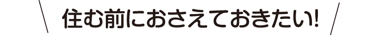 住む前におさえておきたい！